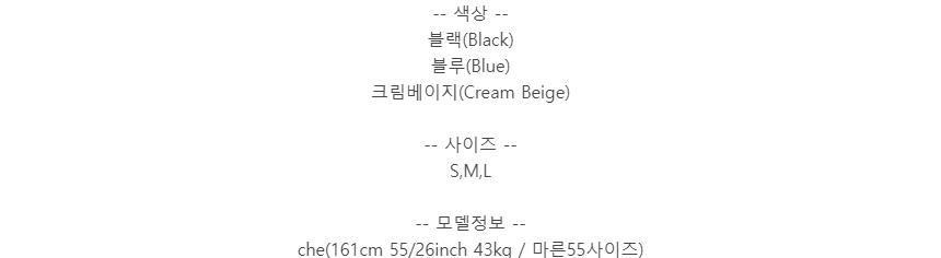-- 색상 --블랙(Black)블루(Blue)크림베이지(Cream Beige)-- 사이즈 --S,M,L-- 모델정보 --che(161cm 55/26inch 43kg / 마른55사이즈)