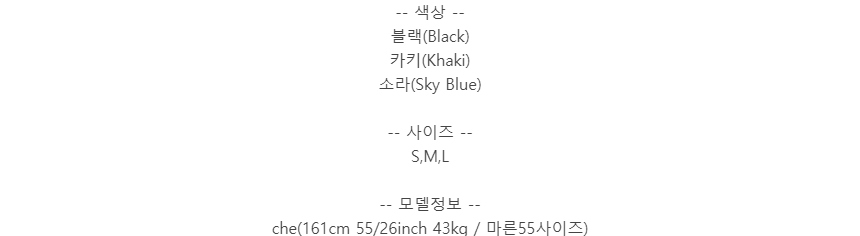 -- 색상 --블랙(Black)카키(Khaki)소라(Sky Blue)-- 사이즈 --S,M,L-- 모델정보 --che(161cm 55/26inch 43kg / 마른55사이즈)