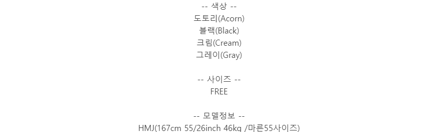 -- 색상 --도토리(Acorn)블랙(Black)크림(Cream)그레이(Gray)-- 사이즈 --FREE-- 모델정보 --HMJ(167cm 55/26inch 46kg /마른55사이즈)