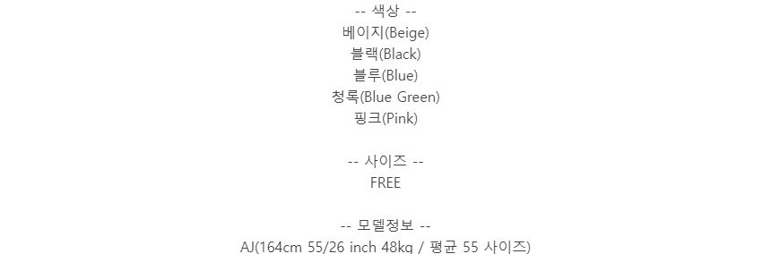 -- 색상 --베이지(Beige)블랙(Black)블루(Blue)청록(Blue Green)핑크(Pink)-- 사이즈 --FREE-- 모델정보 --AJ(164cm 55/26 inch 48kg / 평균 55 사이즈)