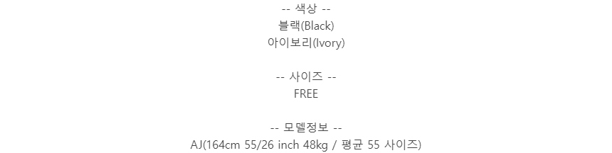 -- 색상 --블랙(Black)아이보리(Ivory)-- 사이즈 --FREE-- 모델정보 --AJ(164cm 55/26 inch 48kg / 평균 55 사이즈)